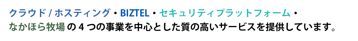 クラウド/ホスティング・BIZTEL・セキュリティプラットフォーム・なかほら牧場の4つの事業を中心とした質の高いサービスを展開しています。